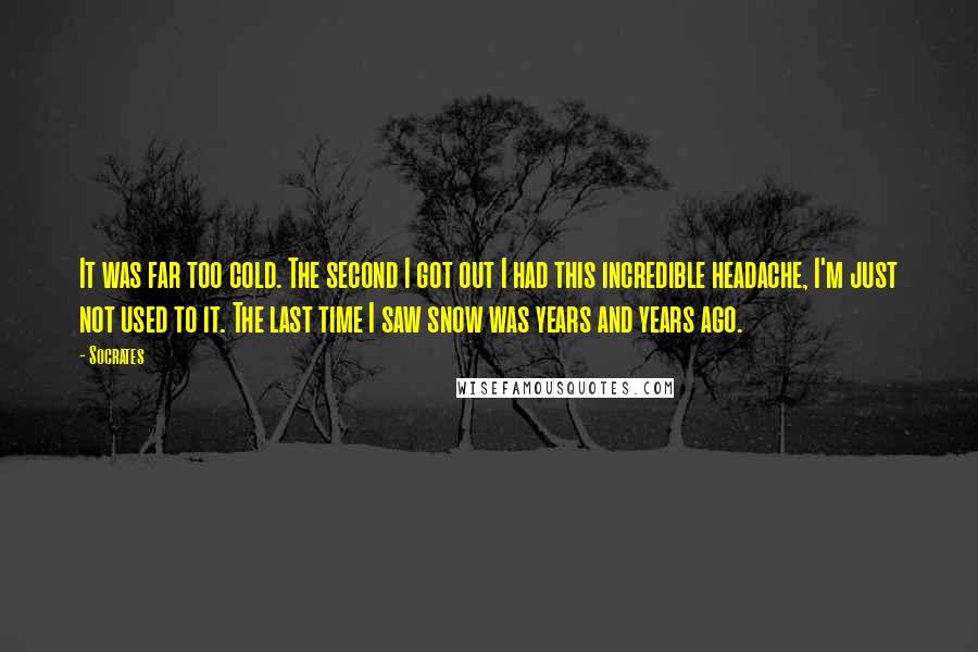 Socrates Quotes: It was far too cold. The second I got out I had this incredible headache, I'm just not used to it. The last time I saw snow was years and years ago.