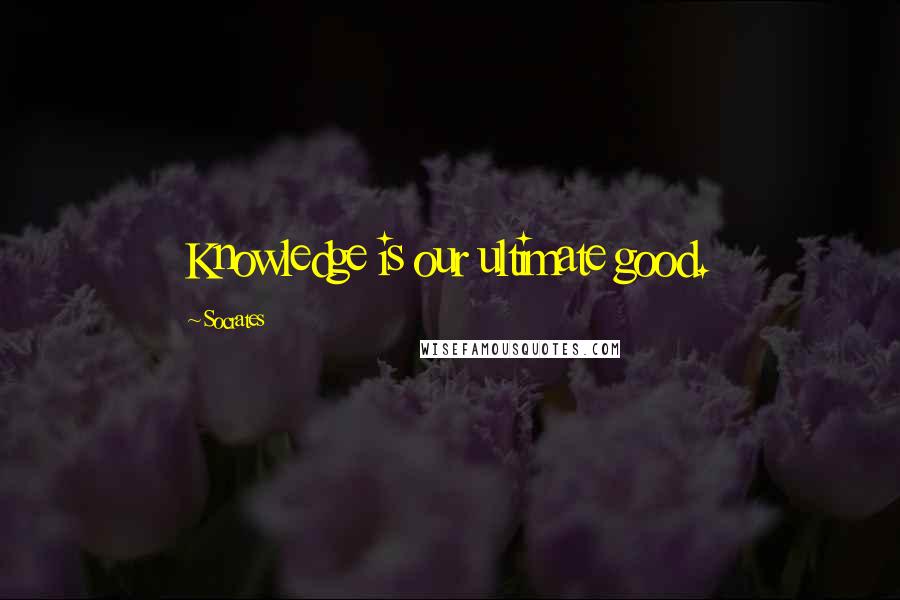 Socrates Quotes: Knowledge is our ultimate good.