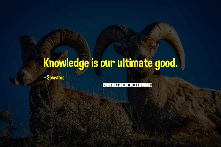 Socrates Quotes: Knowledge is our ultimate good.