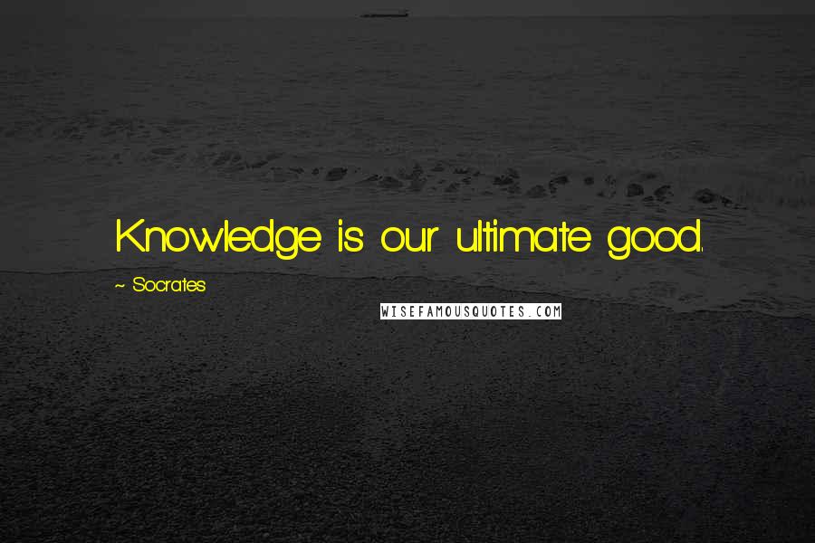 Socrates Quotes: Knowledge is our ultimate good.