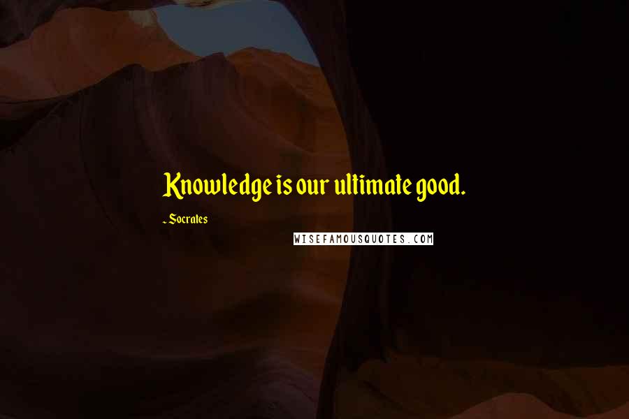 Socrates Quotes: Knowledge is our ultimate good.