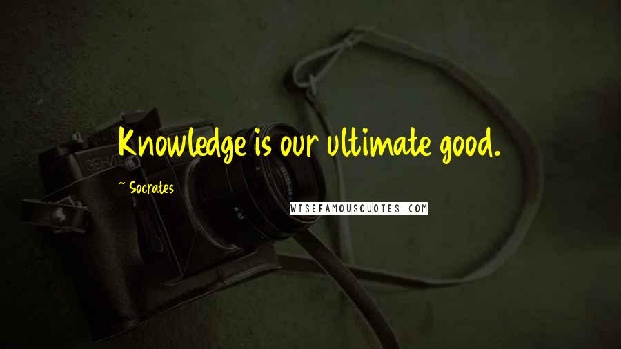 Socrates Quotes: Knowledge is our ultimate good.