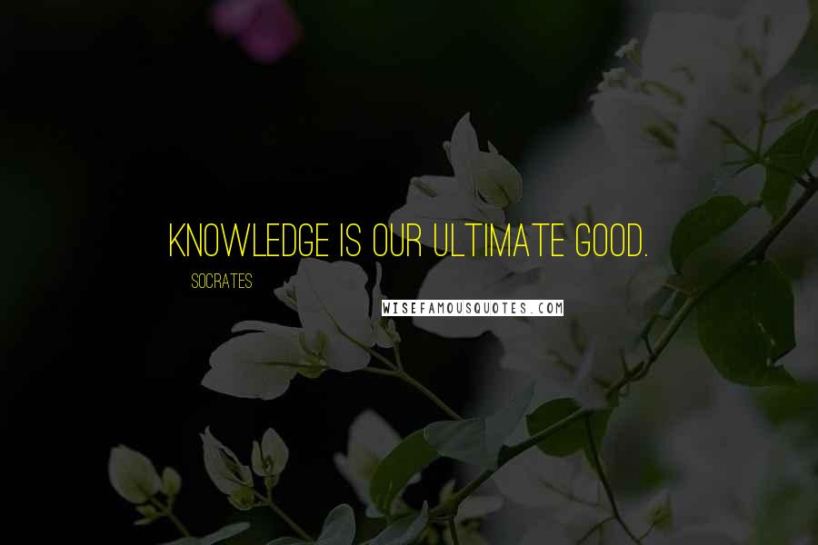 Socrates Quotes: Knowledge is our ultimate good.