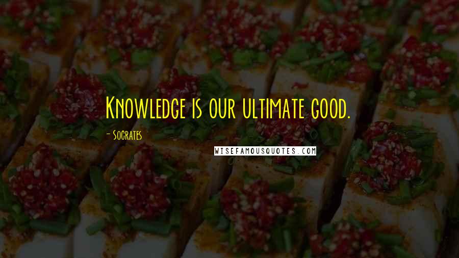 Socrates Quotes: Knowledge is our ultimate good.