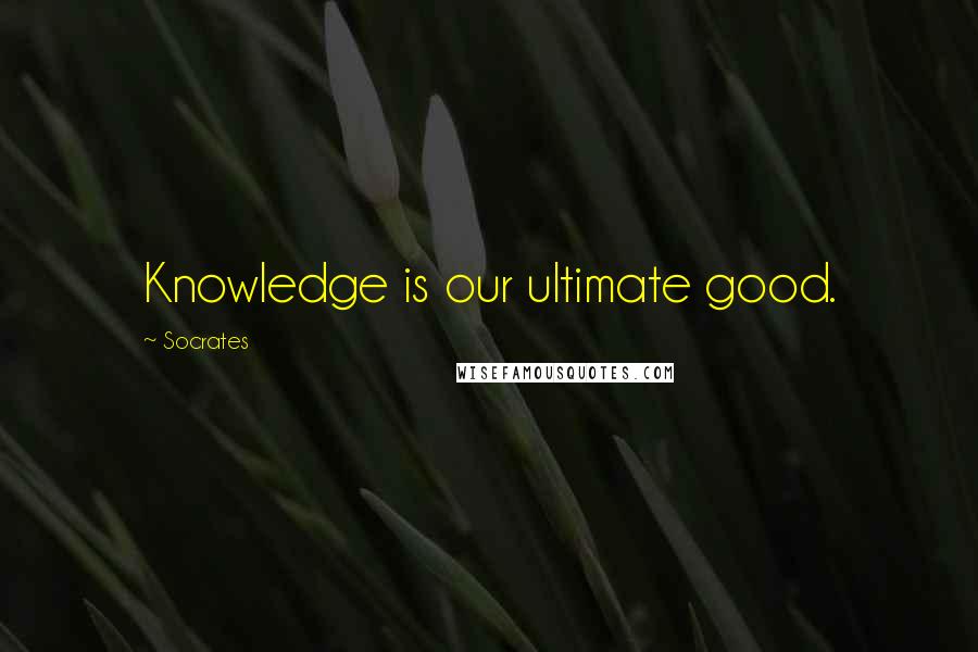 Socrates Quotes: Knowledge is our ultimate good.