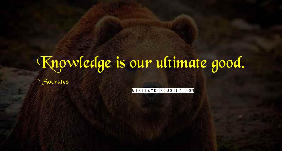 Socrates Quotes: Knowledge is our ultimate good.