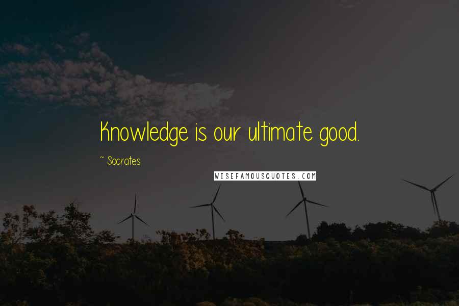 Socrates Quotes: Knowledge is our ultimate good.