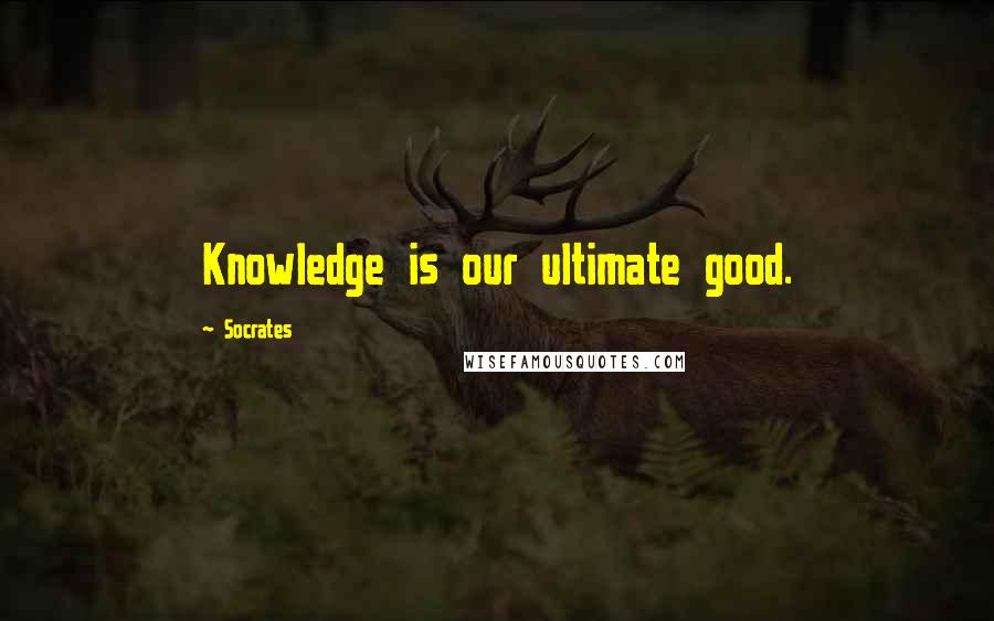 Socrates Quotes: Knowledge is our ultimate good.