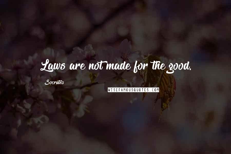 Socrates Quotes: Laws are not made for the good.