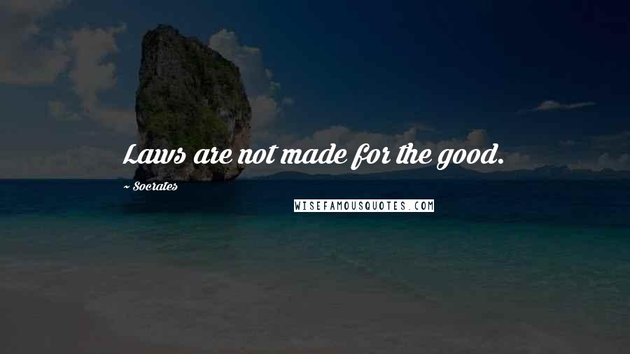 Socrates Quotes: Laws are not made for the good.