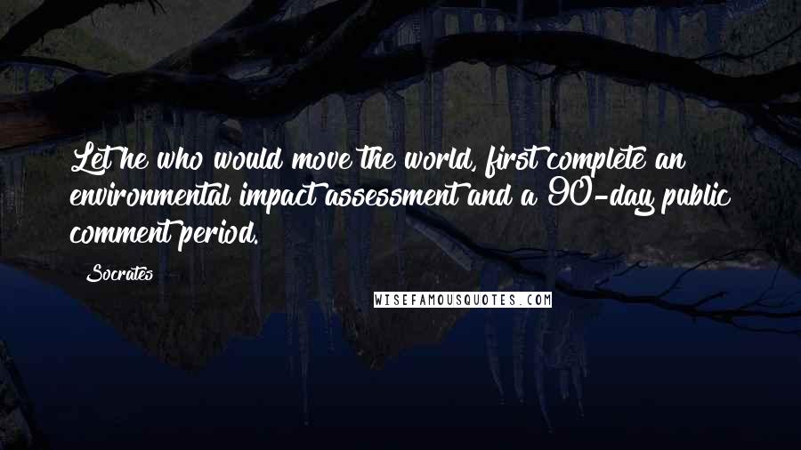 Socrates Quotes: Let he who would move the world, first complete an environmental impact assessment and a 90-day public comment period.