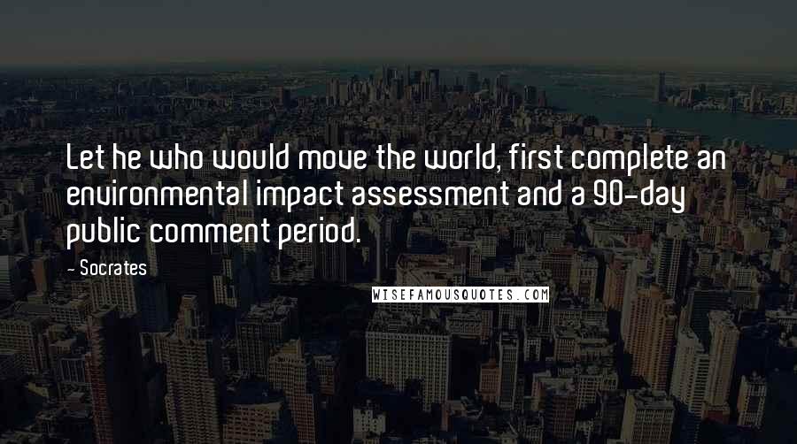 Socrates Quotes: Let he who would move the world, first complete an environmental impact assessment and a 90-day public comment period.