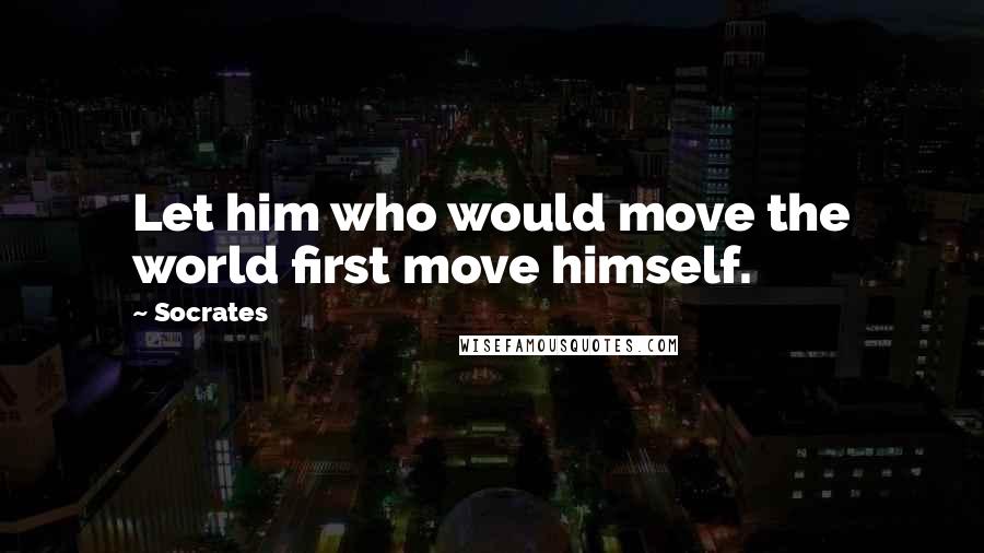 Socrates Quotes: Let him who would move the world first move himself.