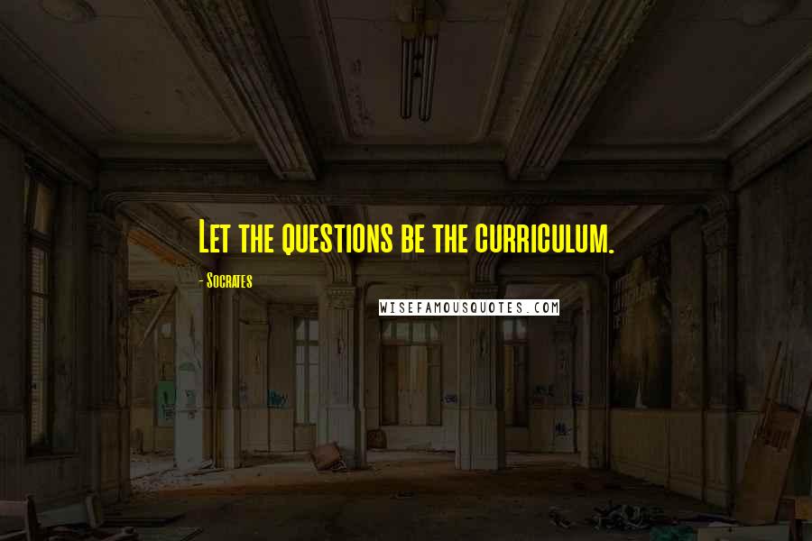 Socrates Quotes: Let the questions be the curriculum.