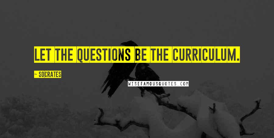 Socrates Quotes: Let the questions be the curriculum.