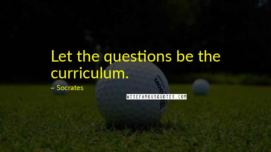 Socrates Quotes: Let the questions be the curriculum.