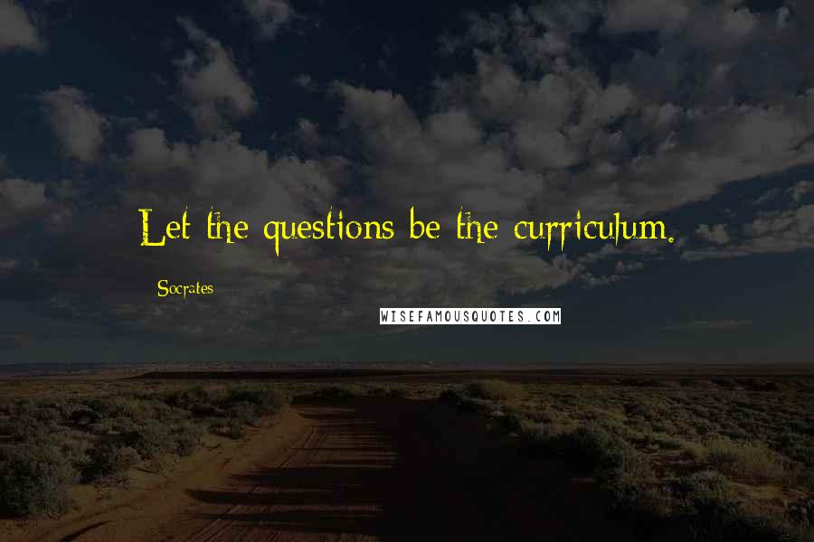 Socrates Quotes: Let the questions be the curriculum.