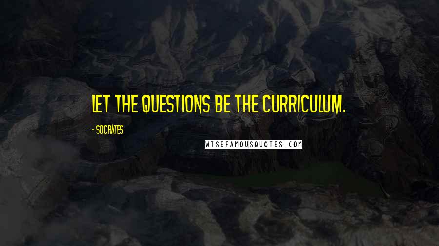Socrates Quotes: Let the questions be the curriculum.