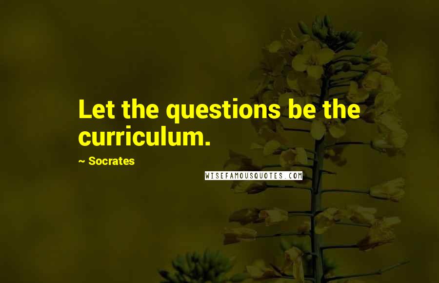 Socrates Quotes: Let the questions be the curriculum.