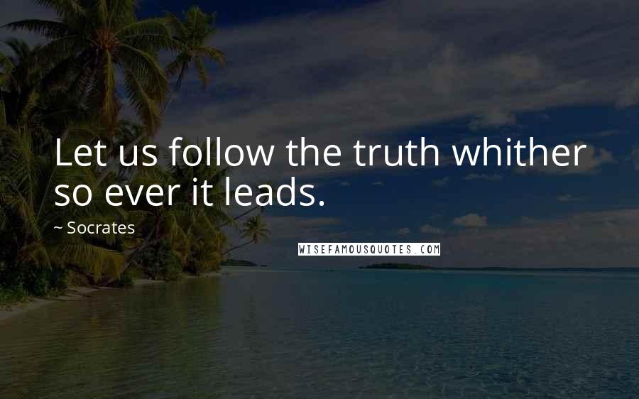 Socrates Quotes: Let us follow the truth whither so ever it leads.