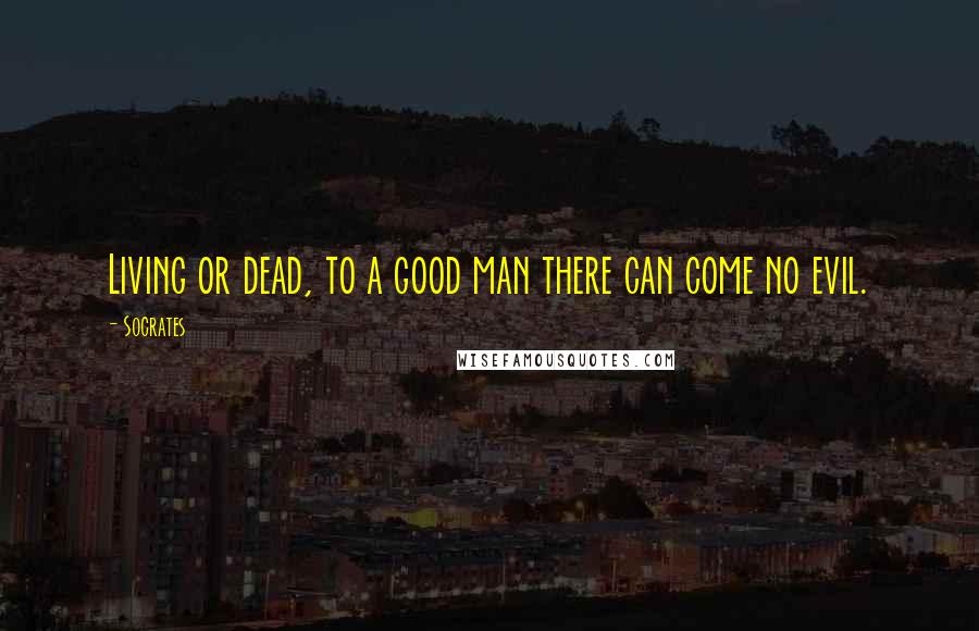 Socrates Quotes: Living or dead, to a good man there can come no evil.