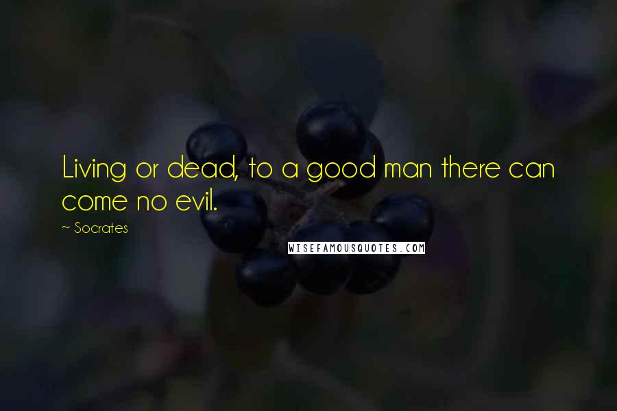 Socrates Quotes: Living or dead, to a good man there can come no evil.