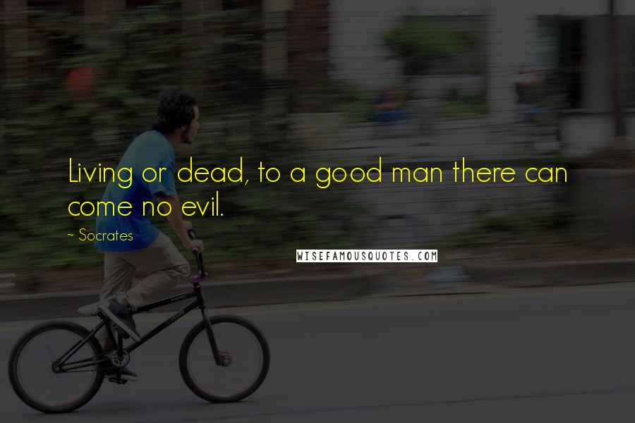 Socrates Quotes: Living or dead, to a good man there can come no evil.