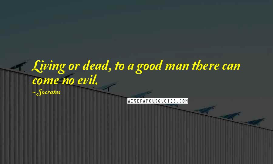 Socrates Quotes: Living or dead, to a good man there can come no evil.