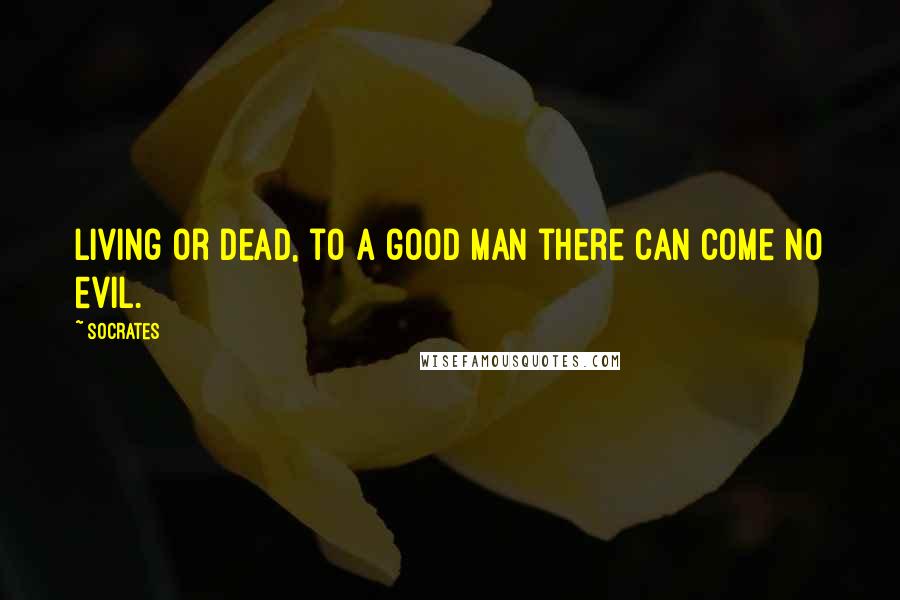 Socrates Quotes: Living or dead, to a good man there can come no evil.