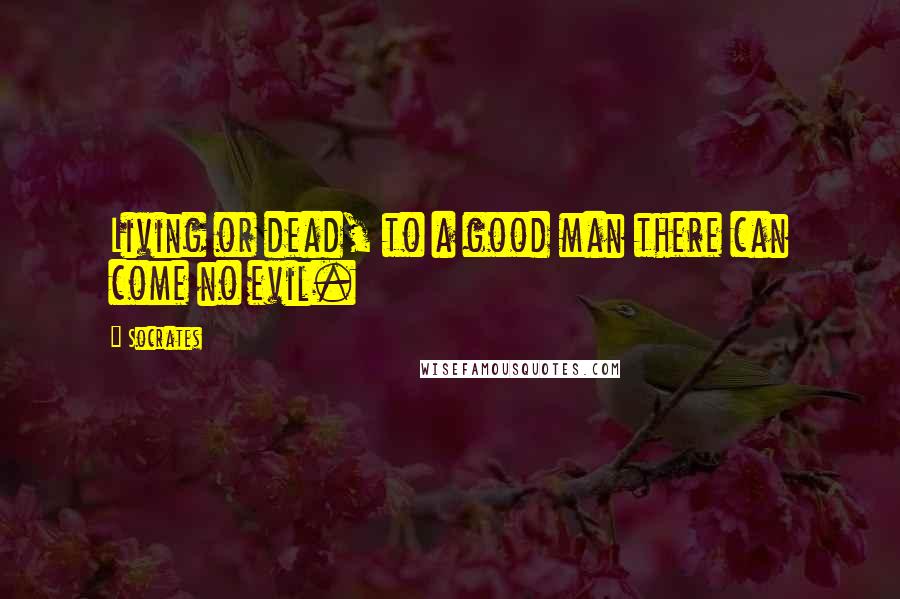 Socrates Quotes: Living or dead, to a good man there can come no evil.