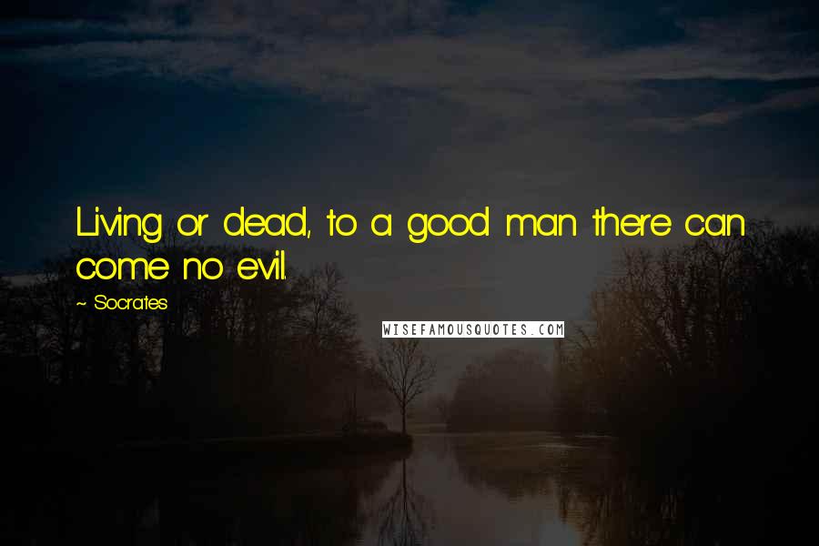 Socrates Quotes: Living or dead, to a good man there can come no evil.