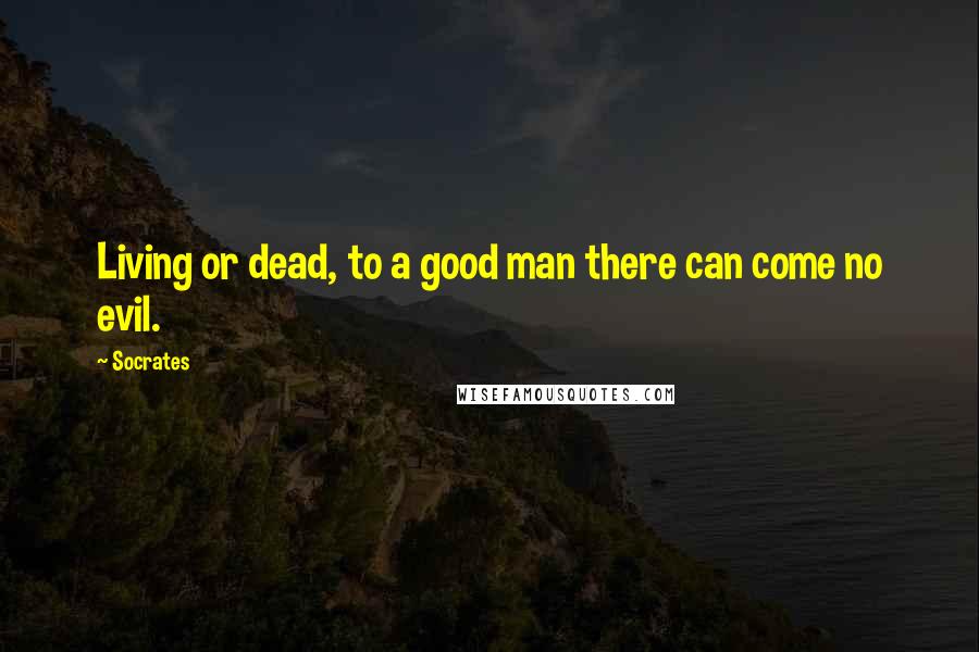Socrates Quotes: Living or dead, to a good man there can come no evil.