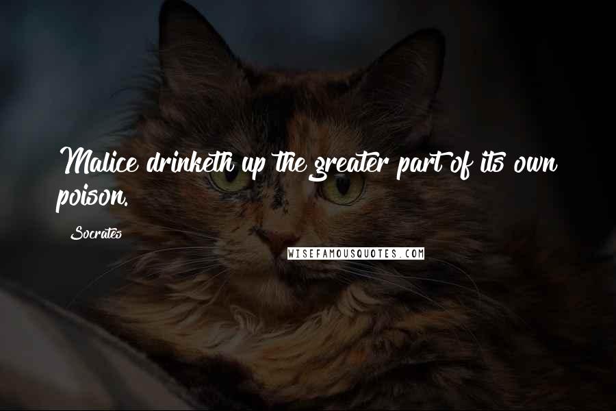 Socrates Quotes: Malice drinketh up the greater part of its own poison.