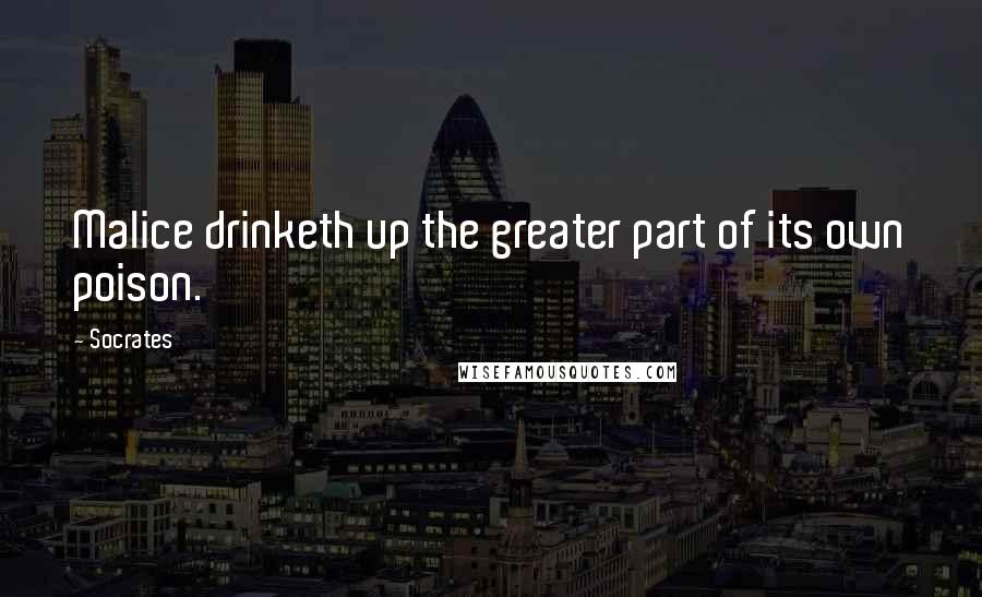 Socrates Quotes: Malice drinketh up the greater part of its own poison.