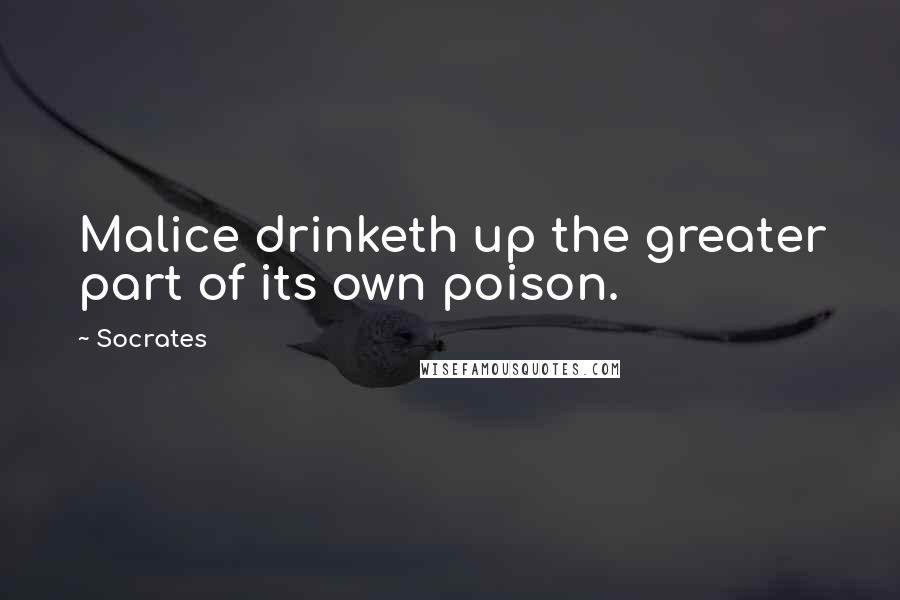 Socrates Quotes: Malice drinketh up the greater part of its own poison.