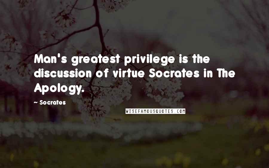 Socrates Quotes: Man's greatest privilege is the discussion of virtue Socrates in The Apology.