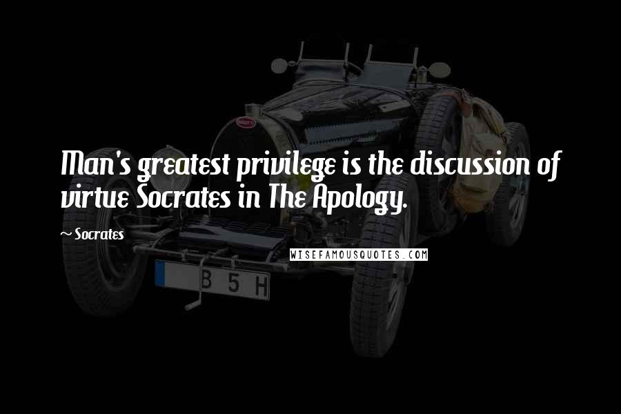 Socrates Quotes: Man's greatest privilege is the discussion of virtue Socrates in The Apology.