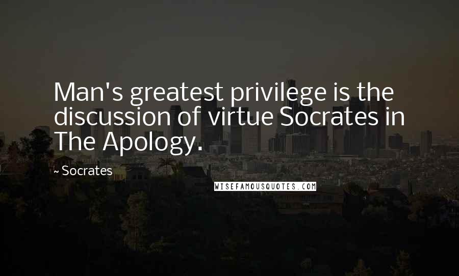 Socrates Quotes: Man's greatest privilege is the discussion of virtue Socrates in The Apology.