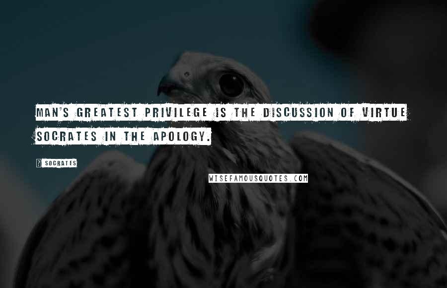 Socrates Quotes: Man's greatest privilege is the discussion of virtue Socrates in The Apology.