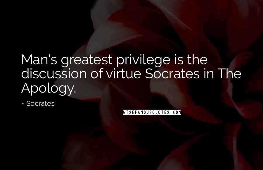 Socrates Quotes: Man's greatest privilege is the discussion of virtue Socrates in The Apology.