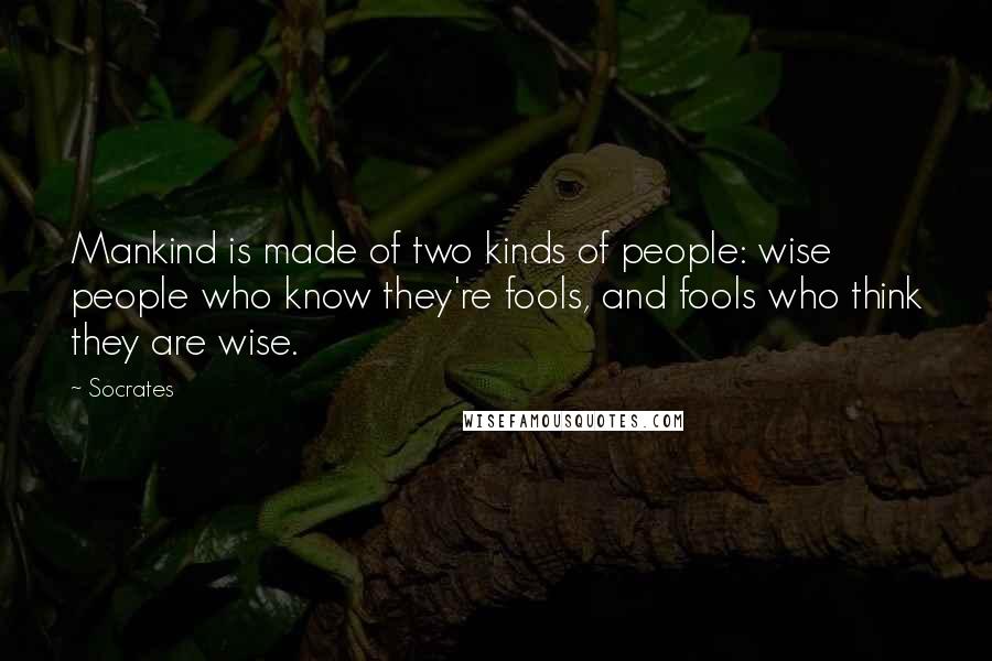 Socrates Quotes: Mankind is made of two kinds of people: wise people who know they're fools, and fools who think they are wise.