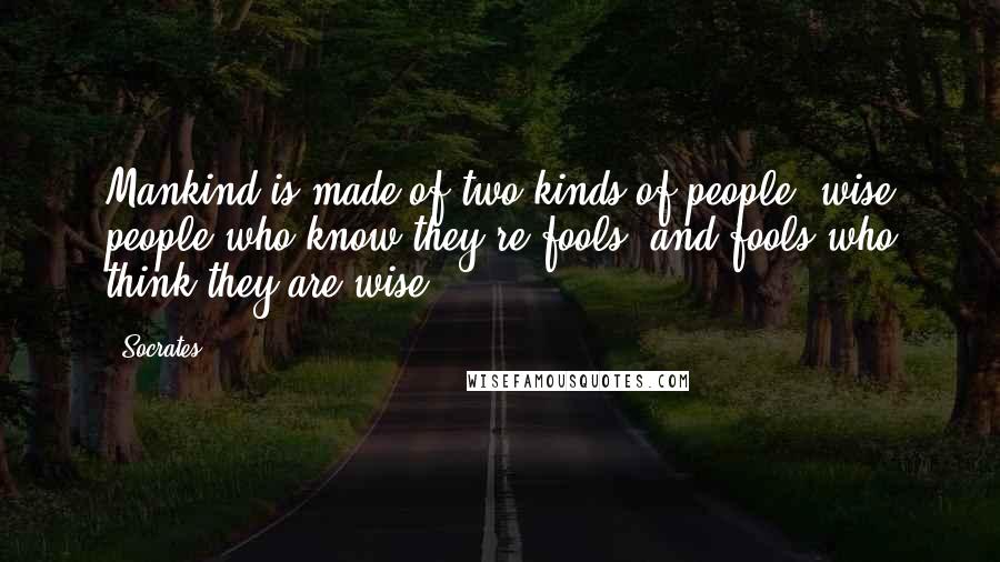 Socrates Quotes: Mankind is made of two kinds of people: wise people who know they're fools, and fools who think they are wise.