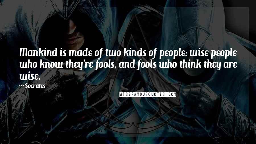 Socrates Quotes: Mankind is made of two kinds of people: wise people who know they're fools, and fools who think they are wise.