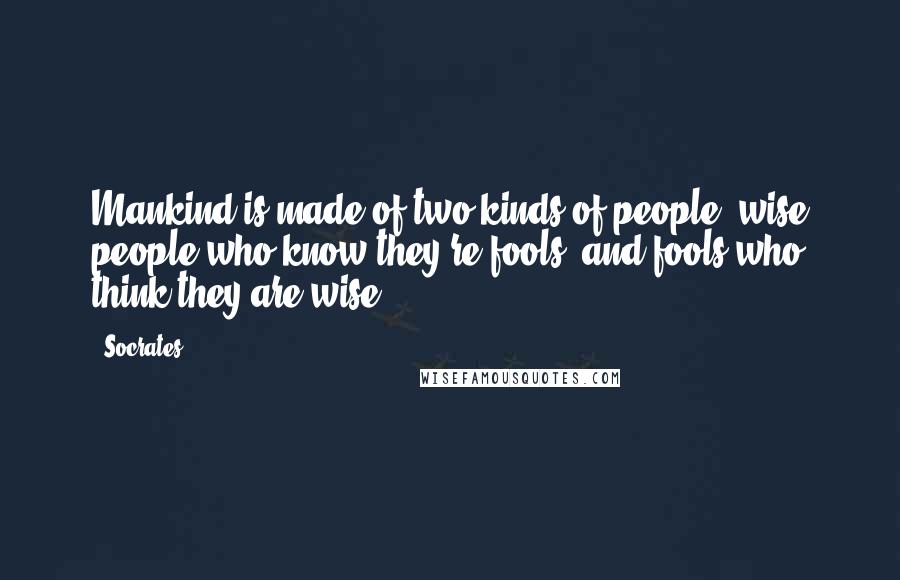 Socrates Quotes: Mankind is made of two kinds of people: wise people who know they're fools, and fools who think they are wise.