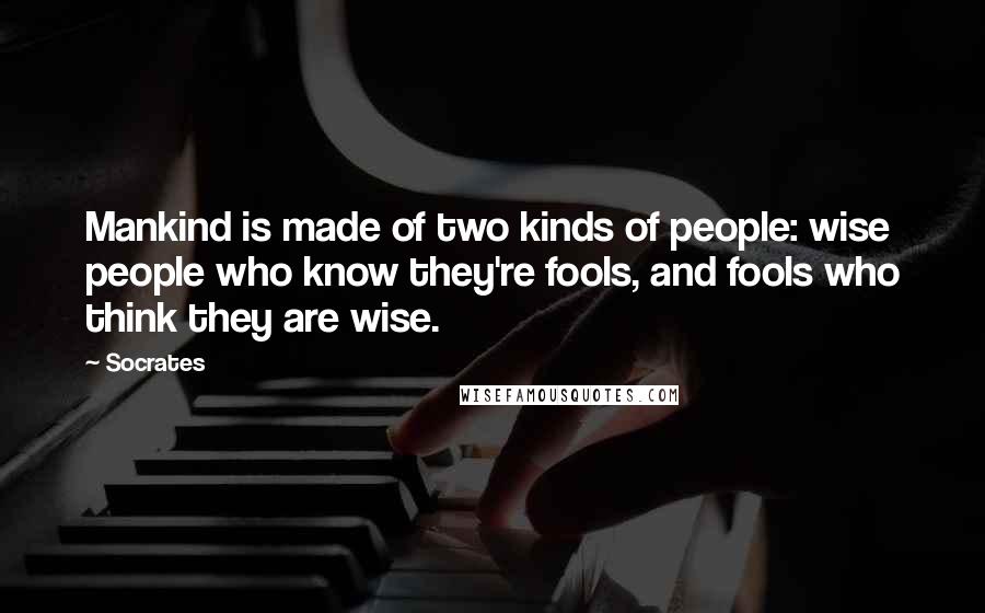 Socrates Quotes: Mankind is made of two kinds of people: wise people who know they're fools, and fools who think they are wise.