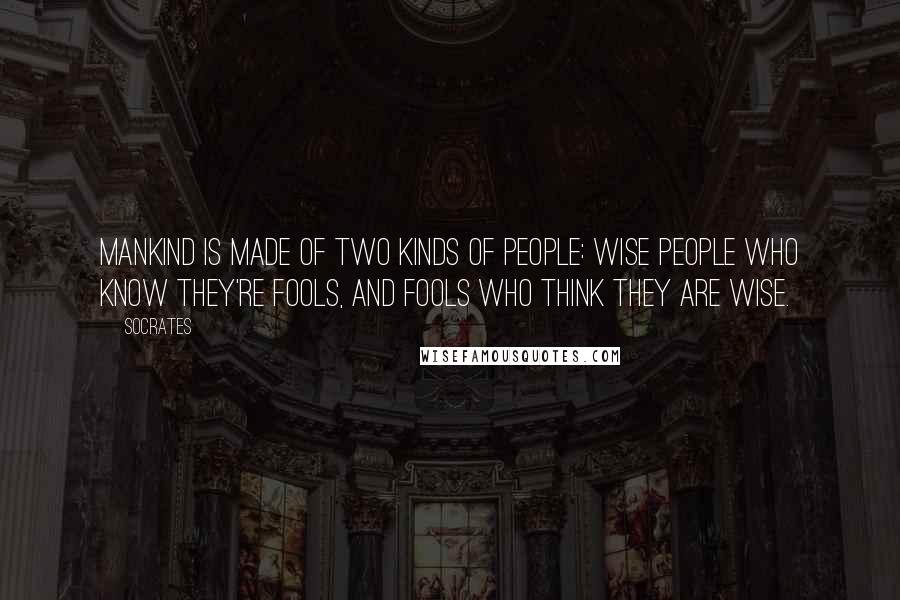 Socrates Quotes: Mankind is made of two kinds of people: wise people who know they're fools, and fools who think they are wise.