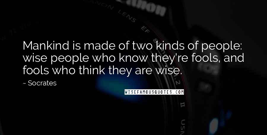 Socrates Quotes: Mankind is made of two kinds of people: wise people who know they're fools, and fools who think they are wise.