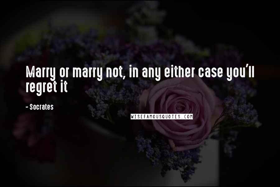 Socrates Quotes: Marry or marry not, in any either case you'll regret it