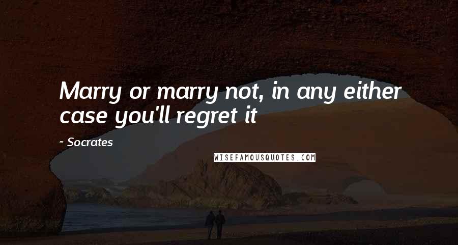 Socrates Quotes: Marry or marry not, in any either case you'll regret it