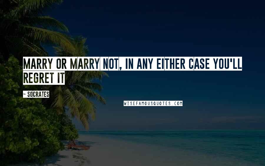 Socrates Quotes: Marry or marry not, in any either case you'll regret it